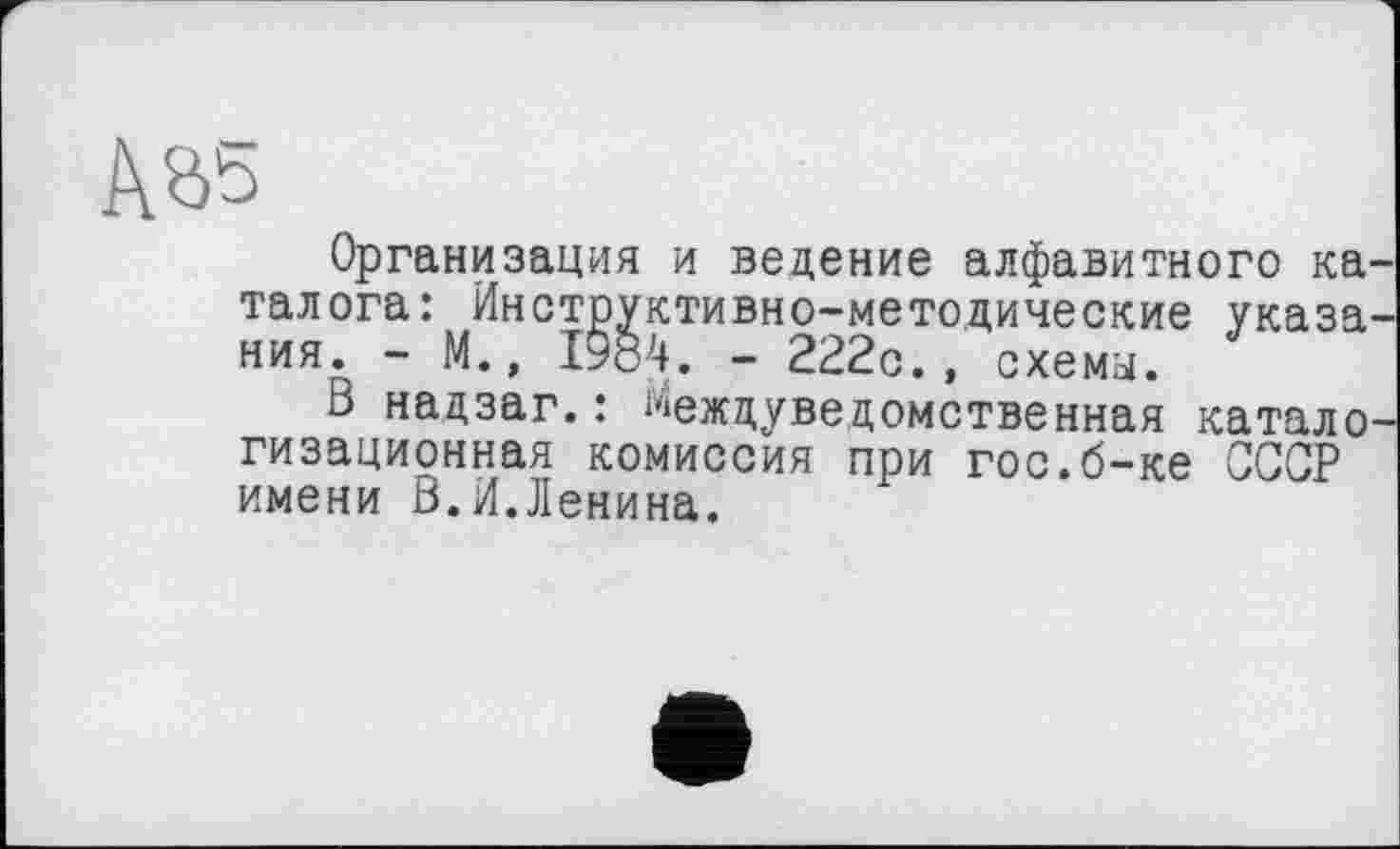 ﻿Aö5
Организация и ведение алфавитного каталога: Инструктивно-методические указания. - М., 1984. - 222с., схемы.
В надзаг.: Междуведомственная катало гизационная комиссия при гос.б-ке СССР имени В.И.Ленина.